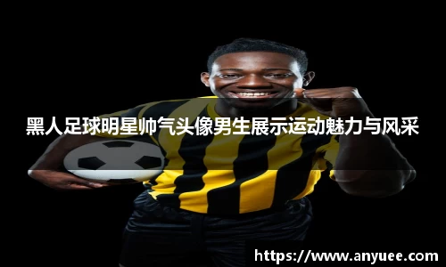 黑人足球明星帅气头像男生展示运动魅力与风采