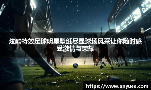炫酷特效足球明星壁纸尽显球场风采让你随时感受激情与荣耀