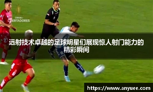 远射技术卓越的足球明星们展现惊人射门能力的精彩瞬间