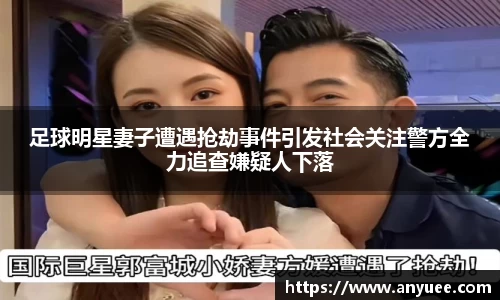足球明星妻子遭遇抢劫事件引发社会关注警方全力追查嫌疑人下落