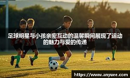 足球明星与小孩亲密互动的温馨瞬间展现了运动的魅力与爱的传递