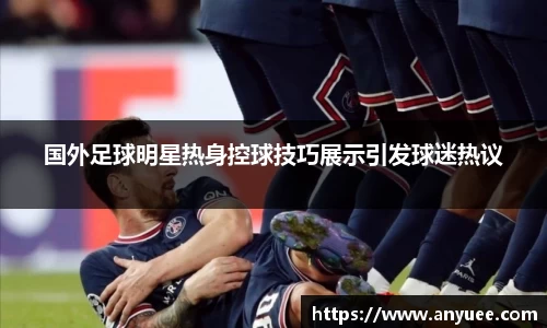国外足球明星热身控球技巧展示引发球迷热议