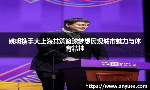 姚明携手大上海共筑篮球梦想展现城市魅力与体育精神