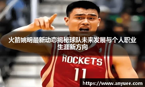 火箭姚明最新动态揭秘球队未来发展与个人职业生涯新方向