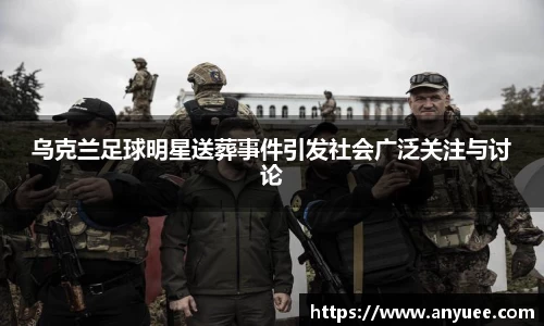 乌克兰足球明星送葬事件引发社会广泛关注与讨论