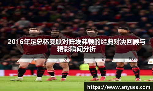 2016年足总杯曼联对阵埃弗顿的经典对决回顾与精彩瞬间分析