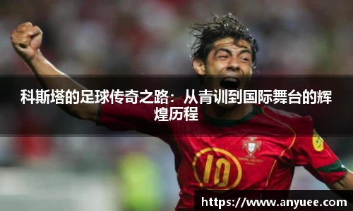 科斯塔的足球传奇之路：从青训到国际舞台的辉煌历程