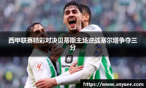 西甲联赛精彩对决贝蒂斯主场迎战塞尔塔争夺三分