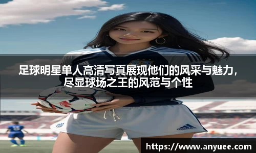 足球明星单人高清写真展现他们的风采与魅力，尽显球场之王的风范与个性